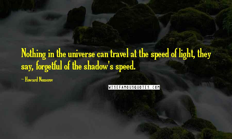 Howard Nemerov Quotes: Nothing in the universe can travel at the speed of light, they say, forgetful of the shadow's speed.