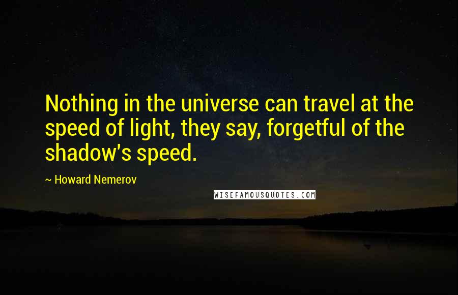 Howard Nemerov Quotes: Nothing in the universe can travel at the speed of light, they say, forgetful of the shadow's speed.