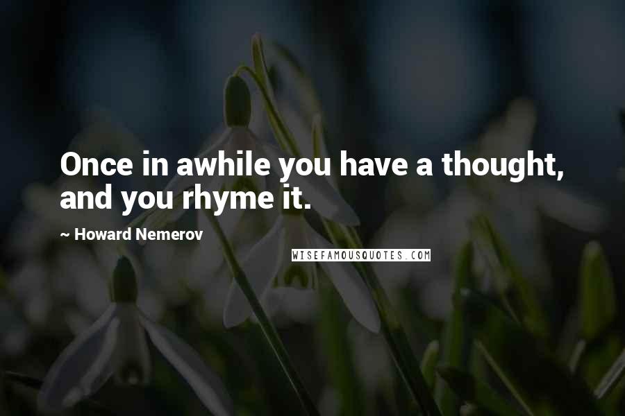 Howard Nemerov Quotes: Once in awhile you have a thought, and you rhyme it.