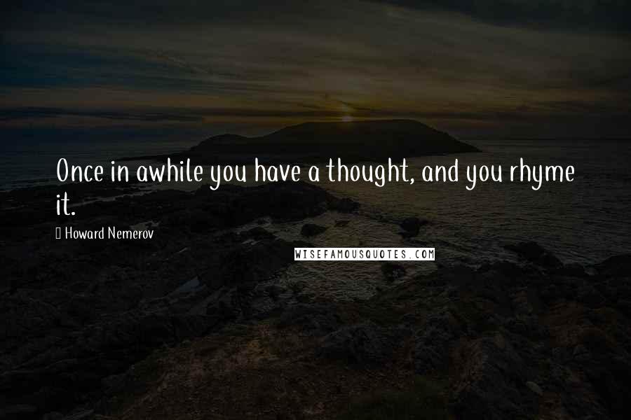 Howard Nemerov Quotes: Once in awhile you have a thought, and you rhyme it.
