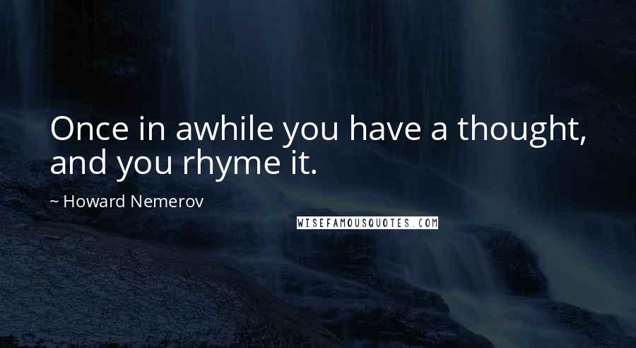 Howard Nemerov Quotes: Once in awhile you have a thought, and you rhyme it.