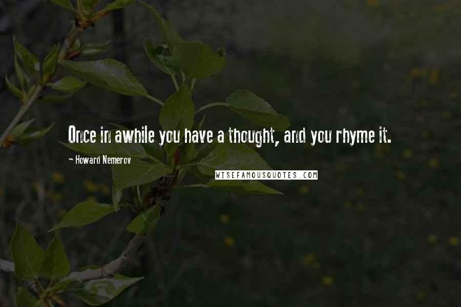 Howard Nemerov Quotes: Once in awhile you have a thought, and you rhyme it.