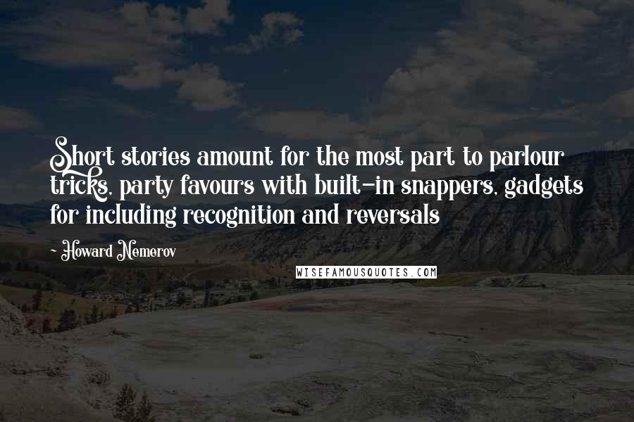 Howard Nemerov Quotes: Short stories amount for the most part to parlour tricks, party favours with built-in snappers, gadgets for including recognition and reversals