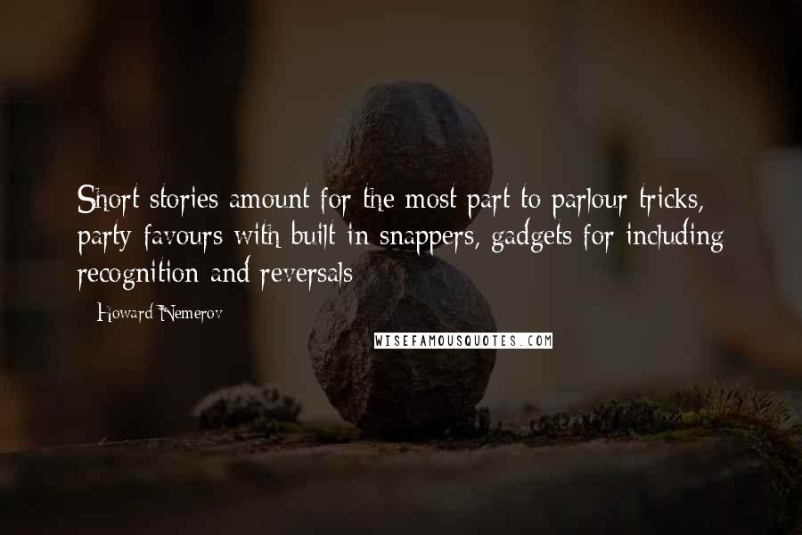 Howard Nemerov Quotes: Short stories amount for the most part to parlour tricks, party favours with built-in snappers, gadgets for including recognition and reversals