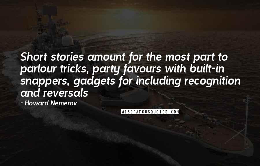 Howard Nemerov Quotes: Short stories amount for the most part to parlour tricks, party favours with built-in snappers, gadgets for including recognition and reversals