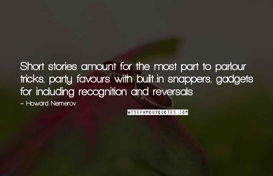 Howard Nemerov Quotes: Short stories amount for the most part to parlour tricks, party favours with built-in snappers, gadgets for including recognition and reversals