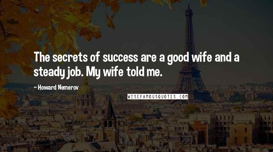 Howard Nemerov Quotes: The secrets of success are a good wife and a steady job. My wife told me.