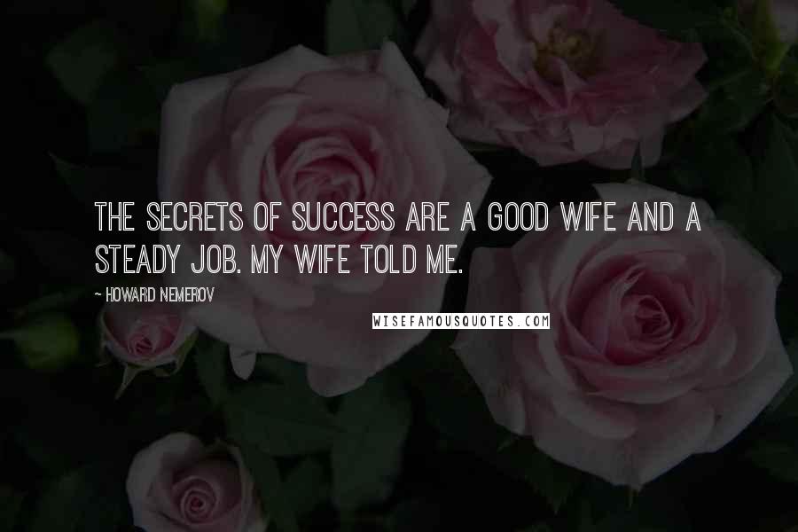 Howard Nemerov Quotes: The secrets of success are a good wife and a steady job. My wife told me.