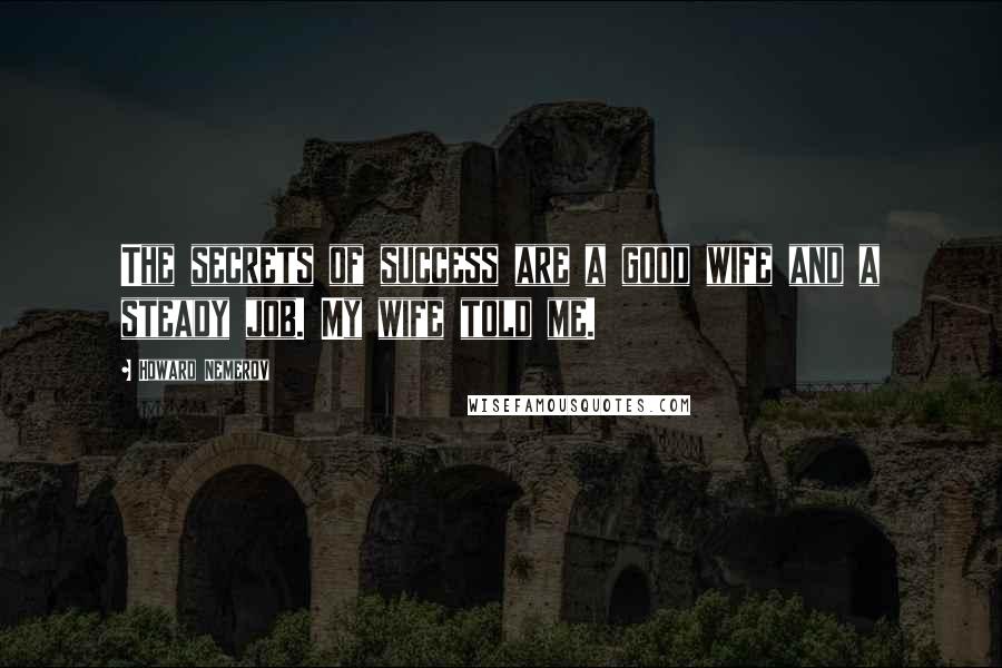 Howard Nemerov Quotes: The secrets of success are a good wife and a steady job. My wife told me.