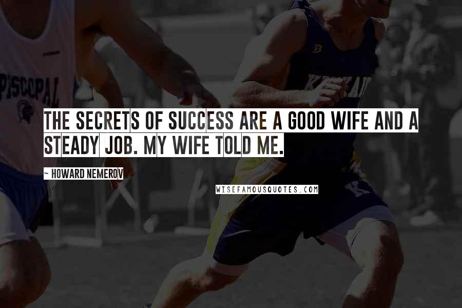 Howard Nemerov Quotes: The secrets of success are a good wife and a steady job. My wife told me.