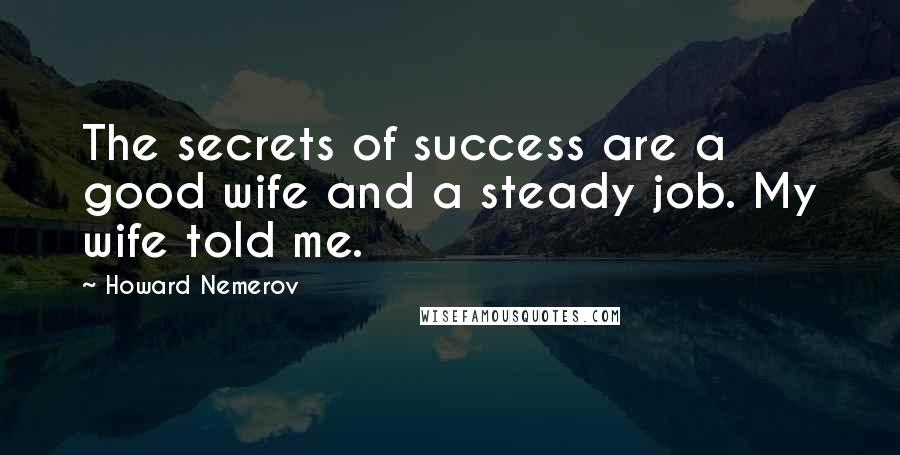 Howard Nemerov Quotes: The secrets of success are a good wife and a steady job. My wife told me.