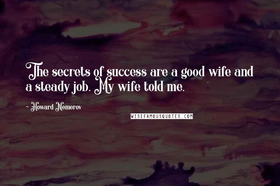 Howard Nemerov Quotes: The secrets of success are a good wife and a steady job. My wife told me.