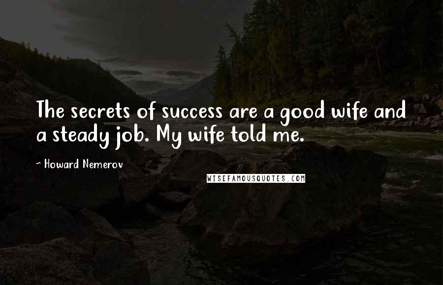 Howard Nemerov Quotes: The secrets of success are a good wife and a steady job. My wife told me.