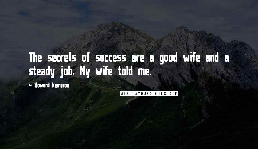 Howard Nemerov Quotes: The secrets of success are a good wife and a steady job. My wife told me.