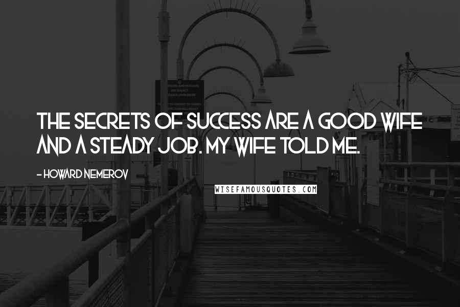 Howard Nemerov Quotes: The secrets of success are a good wife and a steady job. My wife told me.