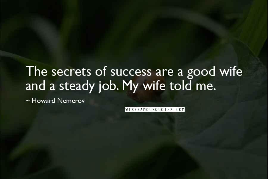 Howard Nemerov Quotes: The secrets of success are a good wife and a steady job. My wife told me.