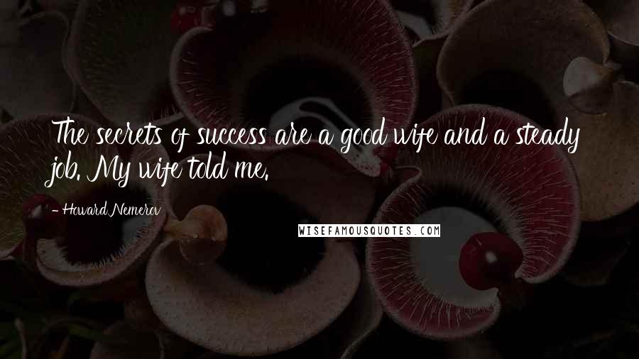 Howard Nemerov Quotes: The secrets of success are a good wife and a steady job. My wife told me.