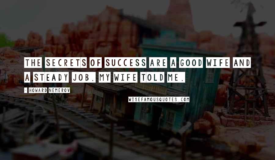 Howard Nemerov Quotes: The secrets of success are a good wife and a steady job. My wife told me.