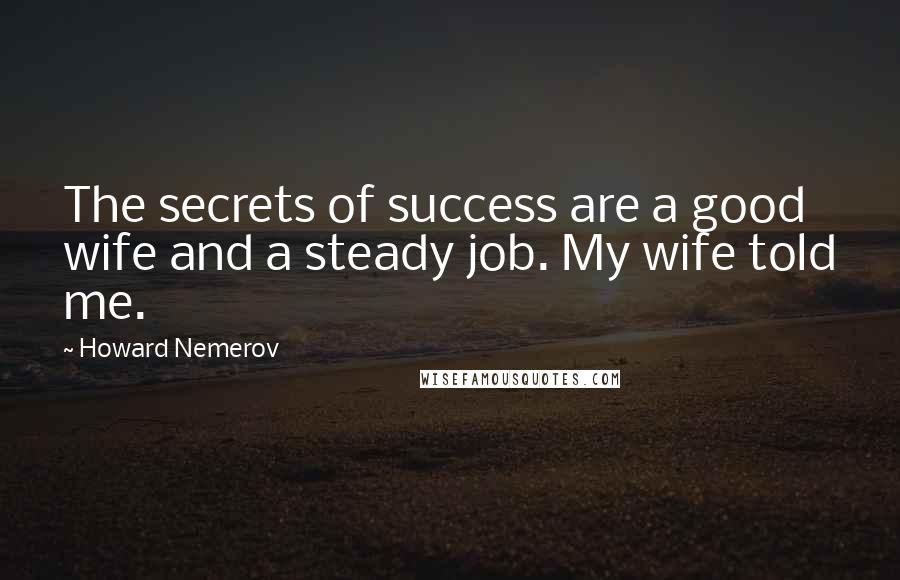 Howard Nemerov Quotes: The secrets of success are a good wife and a steady job. My wife told me.