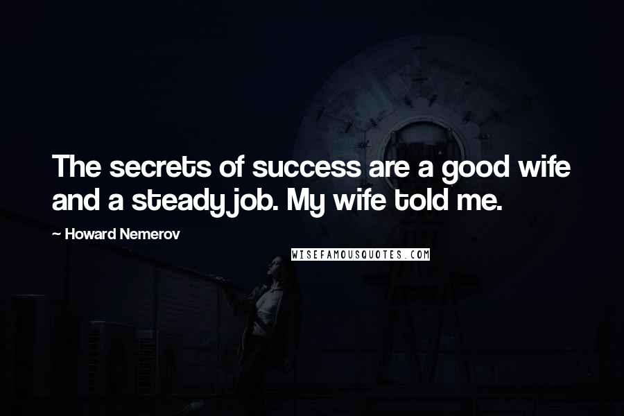 Howard Nemerov Quotes: The secrets of success are a good wife and a steady job. My wife told me.