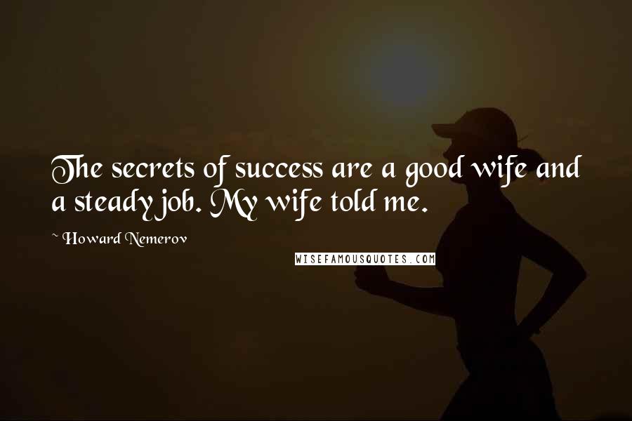 Howard Nemerov Quotes: The secrets of success are a good wife and a steady job. My wife told me.
