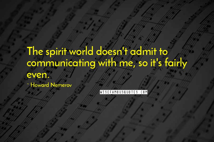 Howard Nemerov Quotes: The spirit world doesn't admit to communicating with me, so it's fairly even.