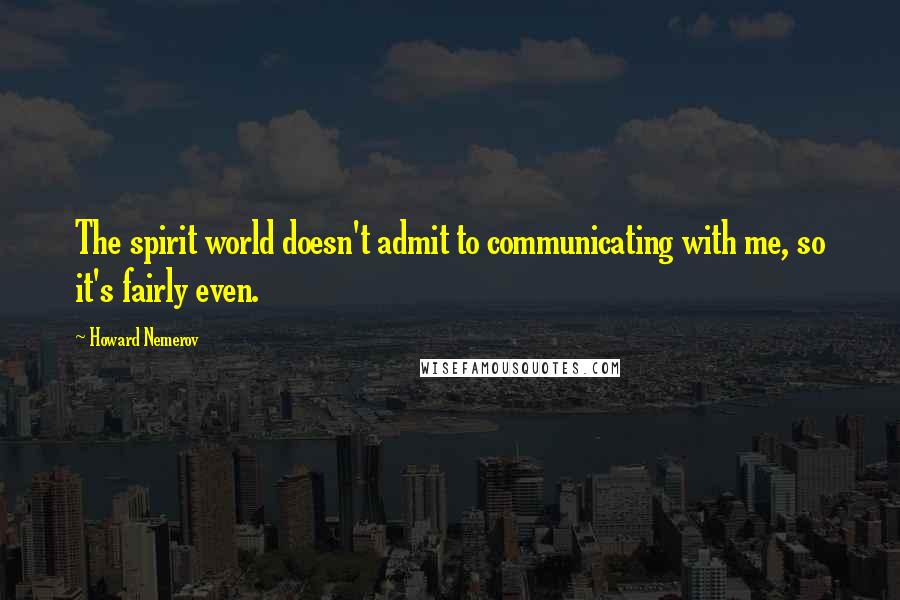 Howard Nemerov Quotes: The spirit world doesn't admit to communicating with me, so it's fairly even.