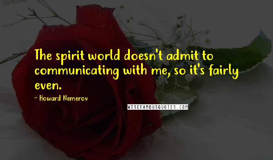 Howard Nemerov Quotes: The spirit world doesn't admit to communicating with me, so it's fairly even.