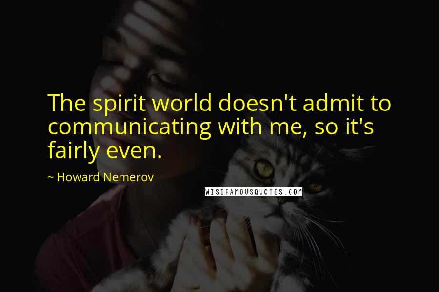 Howard Nemerov Quotes: The spirit world doesn't admit to communicating with me, so it's fairly even.
