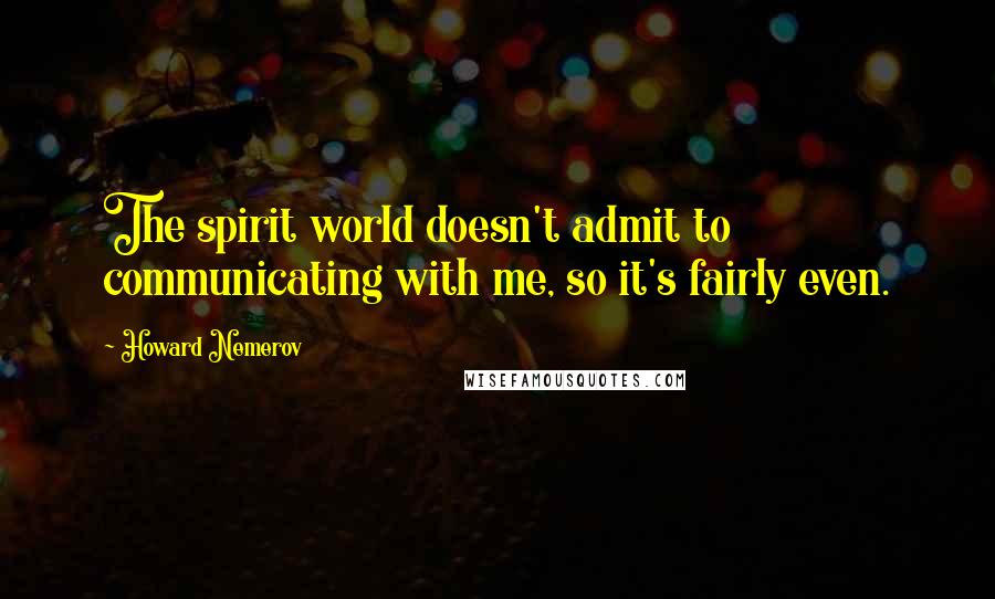 Howard Nemerov Quotes: The spirit world doesn't admit to communicating with me, so it's fairly even.
