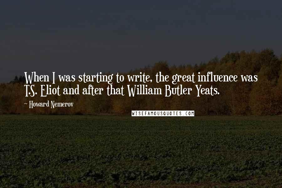 Howard Nemerov Quotes: When I was starting to write, the great influence was T.S. Eliot and after that William Butler Yeats.