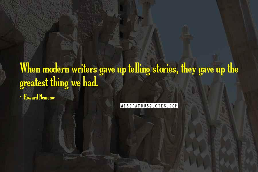 Howard Nemerov Quotes: When modern writers gave up telling stories, they gave up the greatest thing we had.