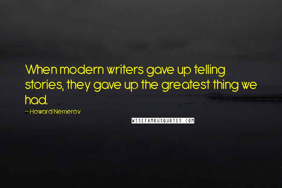 Howard Nemerov Quotes: When modern writers gave up telling stories, they gave up the greatest thing we had.