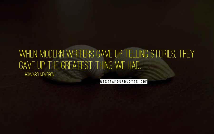 Howard Nemerov Quotes: When modern writers gave up telling stories, they gave up the greatest thing we had.