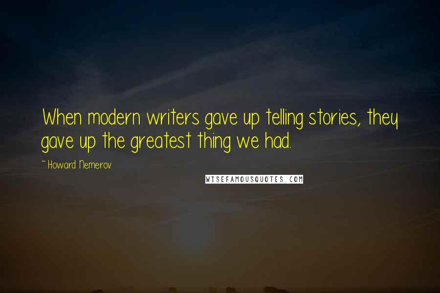 Howard Nemerov Quotes: When modern writers gave up telling stories, they gave up the greatest thing we had.