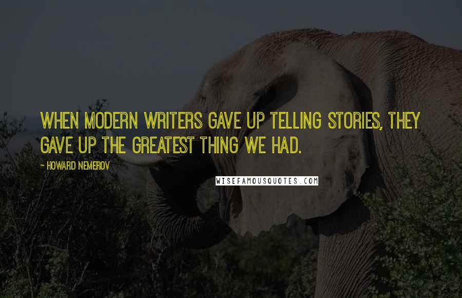 Howard Nemerov Quotes: When modern writers gave up telling stories, they gave up the greatest thing we had.