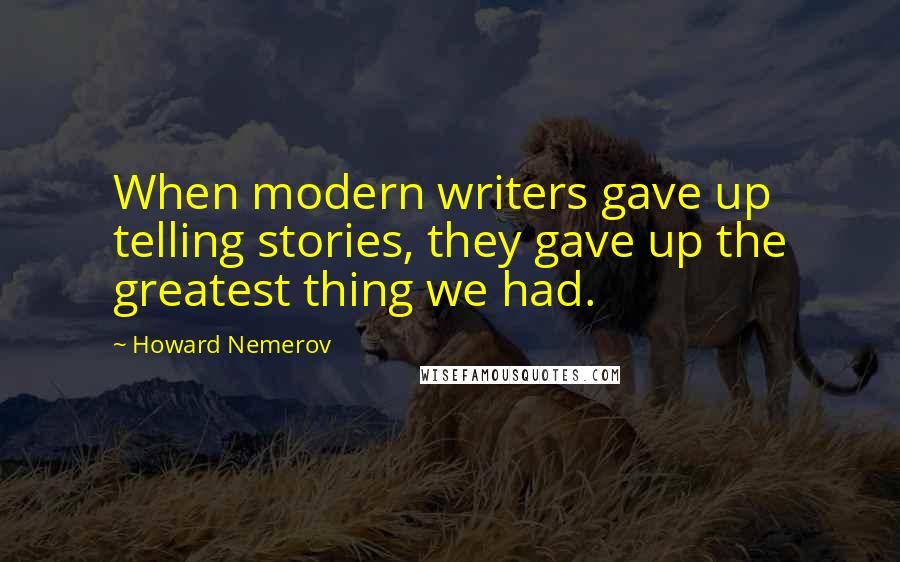 Howard Nemerov Quotes: When modern writers gave up telling stories, they gave up the greatest thing we had.