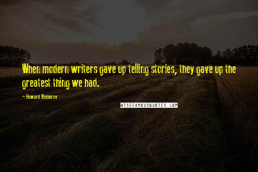 Howard Nemerov Quotes: When modern writers gave up telling stories, they gave up the greatest thing we had.