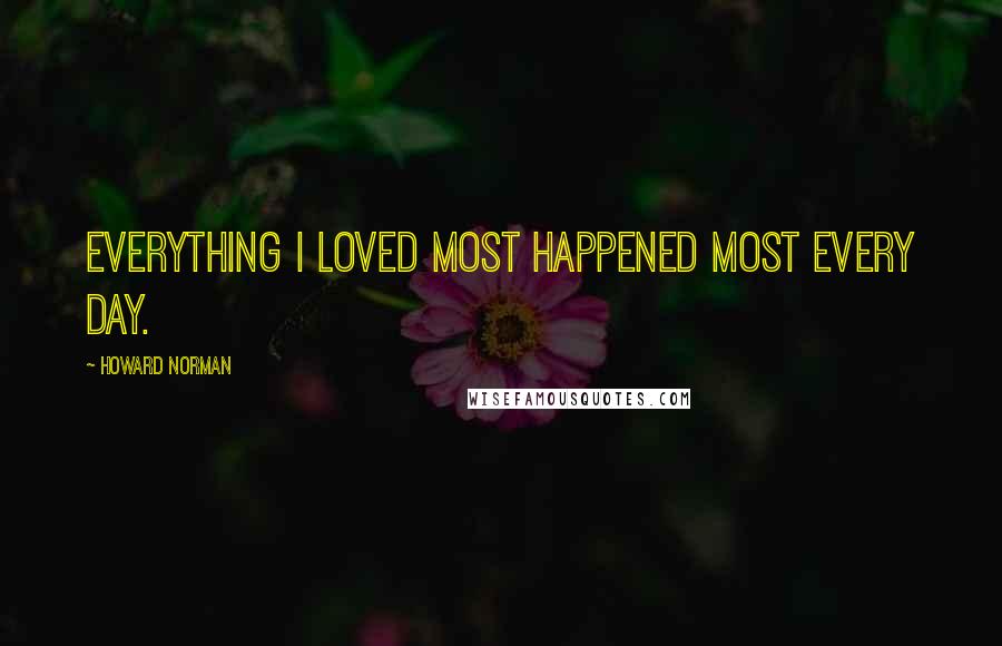 Howard Norman Quotes: Everything I loved most happened most every day.