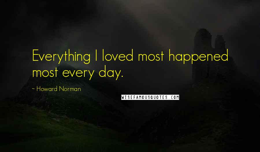 Howard Norman Quotes: Everything I loved most happened most every day.