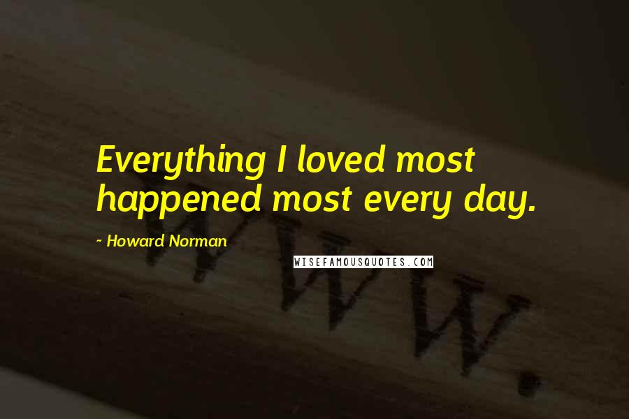 Howard Norman Quotes: Everything I loved most happened most every day.