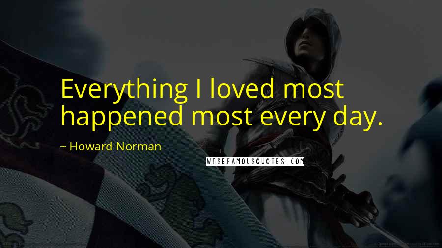 Howard Norman Quotes: Everything I loved most happened most every day.