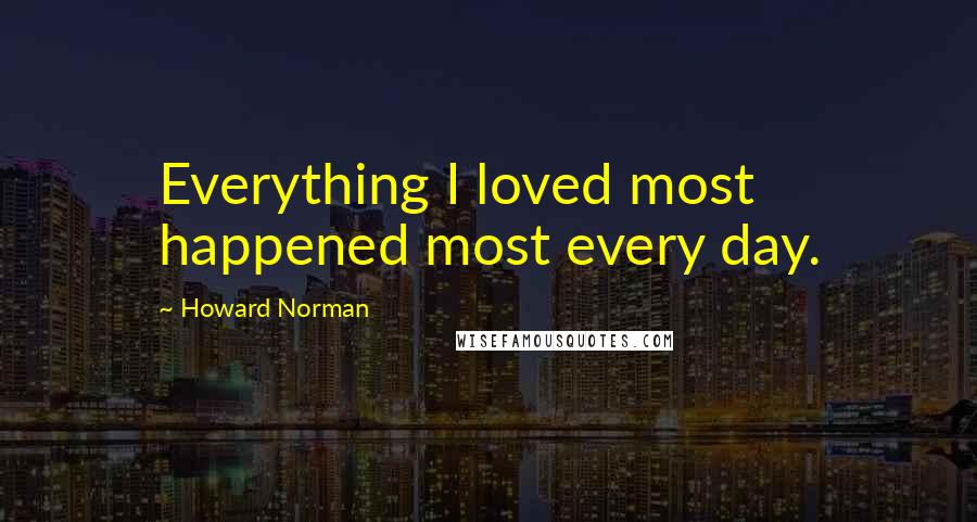 Howard Norman Quotes: Everything I loved most happened most every day.