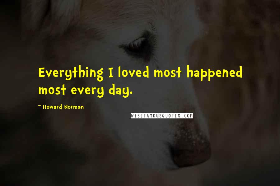 Howard Norman Quotes: Everything I loved most happened most every day.