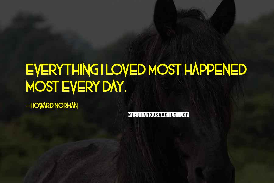 Howard Norman Quotes: Everything I loved most happened most every day.