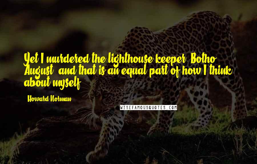 Howard Norman Quotes: Yet I murdered the lighthouse keeper, Botho August, and that is an equal part of how I think about myself.