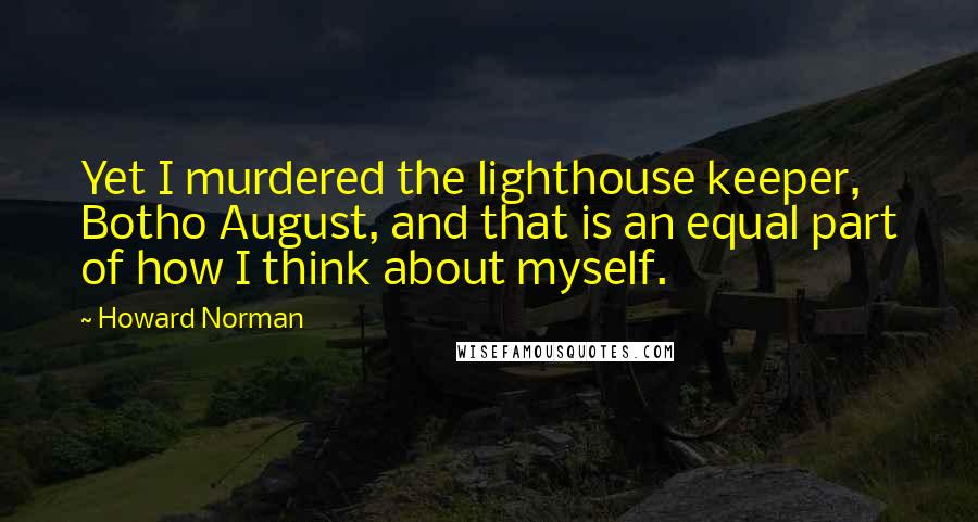 Howard Norman Quotes: Yet I murdered the lighthouse keeper, Botho August, and that is an equal part of how I think about myself.