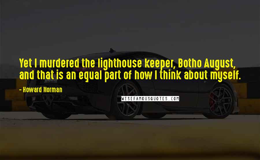 Howard Norman Quotes: Yet I murdered the lighthouse keeper, Botho August, and that is an equal part of how I think about myself.