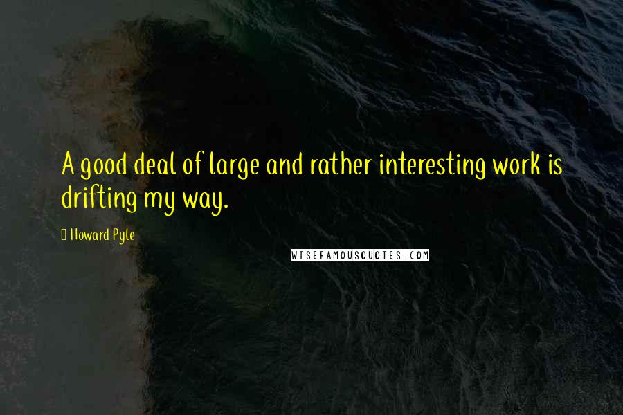 Howard Pyle Quotes: A good deal of large and rather interesting work is drifting my way.