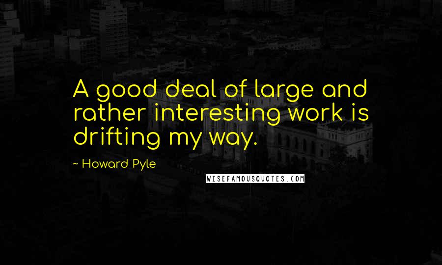 Howard Pyle Quotes: A good deal of large and rather interesting work is drifting my way.